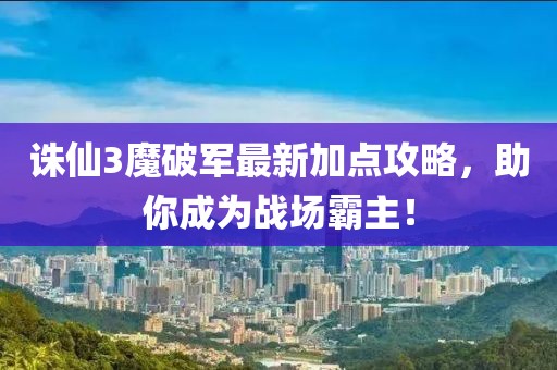 誅仙3魔破軍最新加點(diǎn)攻略，助你成為戰(zhàn)場霸主！