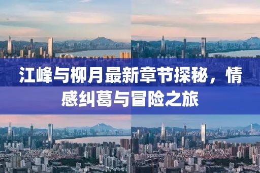 江峰與柳月最新章節(jié)探秘，情感糾葛與冒險(xiǎn)之旅
