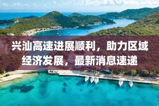 興汕高速進(jìn)展順利，助力區(qū)域經(jīng)濟(jì)發(fā)展，最新消息速遞