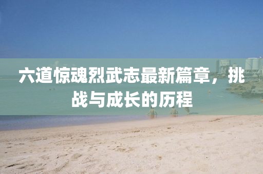 六道驚魂烈武志最新篇章，挑戰(zhàn)與成長的歷程