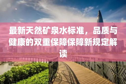 最新天然礦泉水標(biāo)準(zhǔn)，品質(zhì)與健康的雙重保障保障新規(guī)定解讀
