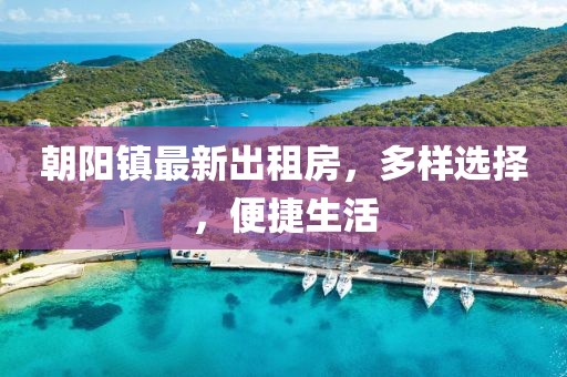 朝陽鎮(zhèn)最新出租房，多樣選擇，便捷生活