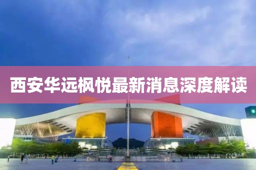 西安華遠(yuǎn)楓悅最新消息深度解讀