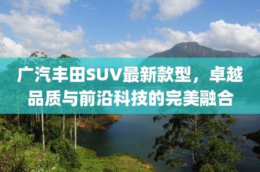 廣汽豐田SUV最新款型，卓越品質(zhì)與前沿科技的完美融合