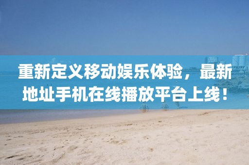 重新定義移動(dòng)娛樂體驗(yàn)，最新地址手機(jī)在線播放平臺(tái)上線！
