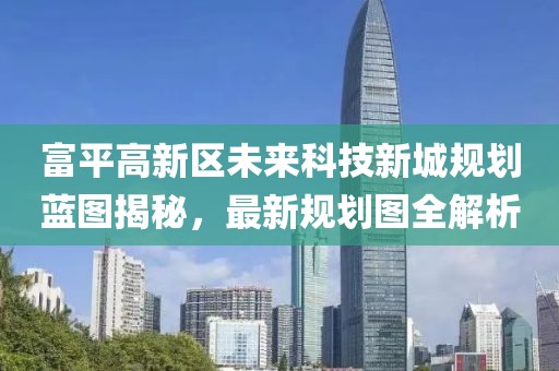 富平高新區(qū)未來科技新城規(guī)劃藍圖揭秘，最新規(guī)劃圖全解析