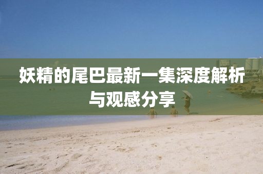 妖精的尾巴最新一集深度解析與觀感分享