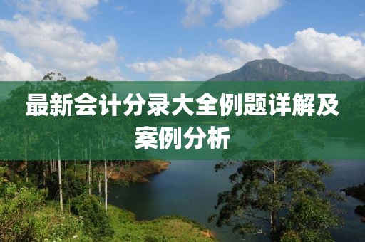 最新會(huì)計(jì)分錄大全例題詳解及案例分析