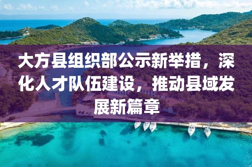 大方縣組織部公示新舉措，深化人才隊伍建設，推動縣域發(fā)展新篇章