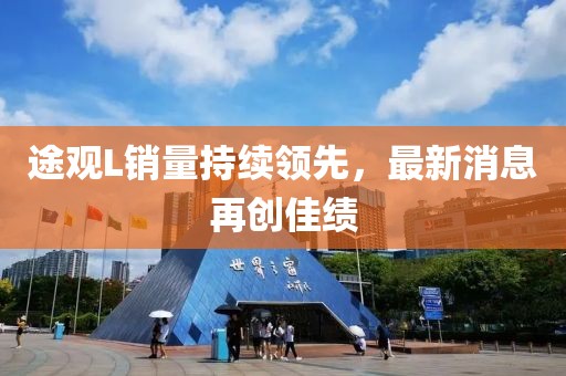 途觀L銷量持續(xù)領(lǐng)先，最新消息再創(chuàng)佳績