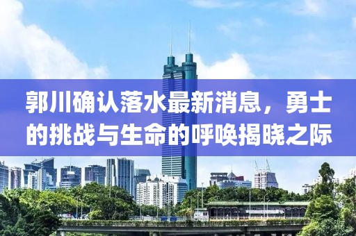 郭川確認(rèn)落水最新消息，勇士的挑戰(zhàn)與生命的呼喚揭曉之際