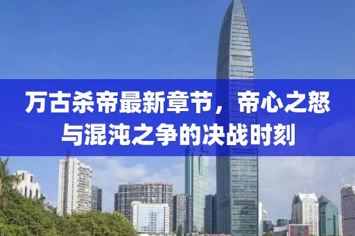 萬古殺帝最新章節(jié)，帝心之怒與混沌之爭的決戰(zhàn)時刻