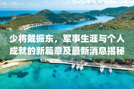 少將戴振東，軍事生涯與個(gè)人成就的新篇章及最新消息揭秘