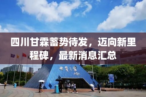 四川甘霖蓄勢待發(fā)，邁向新里程碑，最新消息匯總