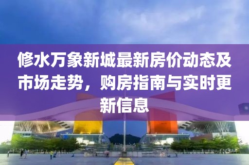 修水萬象新城最新房?jī)r(jià)動(dòng)態(tài)及市場(chǎng)走勢(shì)，購房指南與實(shí)時(shí)更新信息