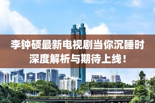 李鐘碩最新電視劇當你沉睡時深度解析與期待上線！