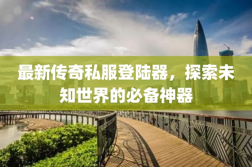 最新傳奇私服登陸器，探索未知世界的必備神器