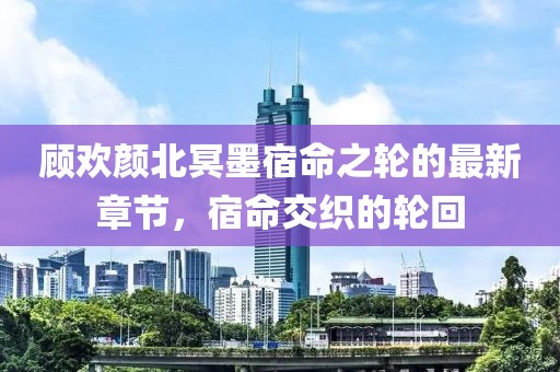 顧歡顏北冥墨宿命之輪的最新章節(jié)，宿命交織的輪回