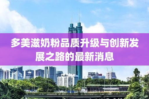 多美滋奶粉品質(zhì)升級(jí)與創(chuàng)新發(fā)展之路的最新消息
