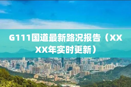G111國(guó)道最新路況報(bào)告（XXXX年實(shí)時(shí)更新）