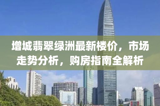 增城翡翠綠洲最新樓價，市場走勢分析，購房指南全解析