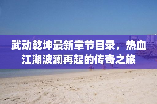 武動乾坤最新章節(jié)目錄，熱血江湖波瀾再起的傳奇之旅