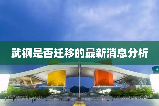 武鋼是否遷移的最新消息分析