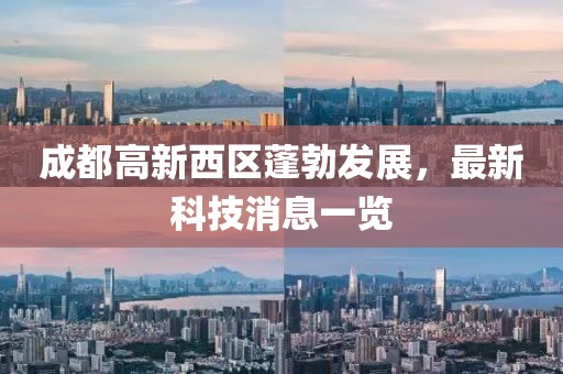 成都高新西區(qū)蓬勃發(fā)展，最新科技消息一覽