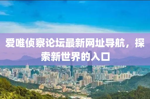 愛唯偵察論壇最新網(wǎng)址導(dǎo)航，探索新世界的入口