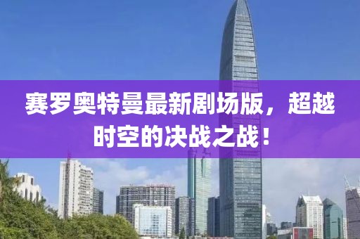 賽羅奧特曼最新劇場版，超越時空的決戰(zhàn)之戰(zhàn)！
