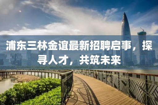 浦東三林金誼最新招聘啟事，探尋人才，共筑未來