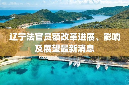 遼寧法官員額改革進(jìn)展、影響及展望最新消息
