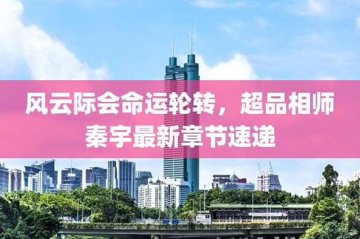 風(fēng)云際會命運(yùn)輪轉(zhuǎn)，超品相師秦宇最新章節(jié)速遞