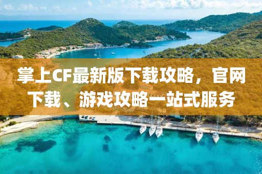 掌上CF最新版下載攻略，官網(wǎng)下載、游戲攻略一站式服務(wù)