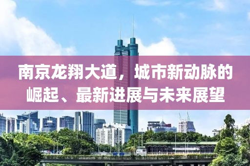 南京龍翔大道，城市新動(dòng)脈的崛起、最新進(jìn)展與未來(lái)展望