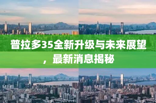 普拉多35全新升級與未來展望，最新消息揭秘