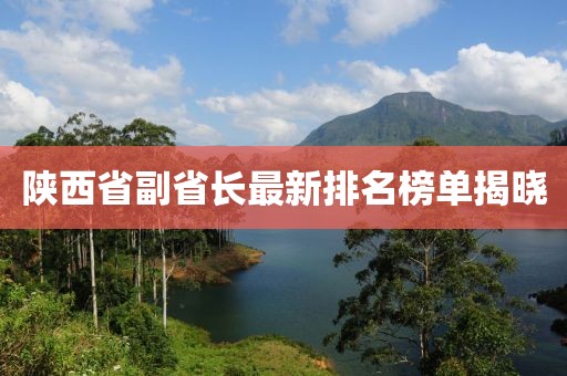 陜西省副省長最新排名榜單揭曉
