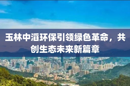 玉林中滔環(huán)保引領(lǐng)綠色革命，共創(chuàng)生態(tài)未來新篇章