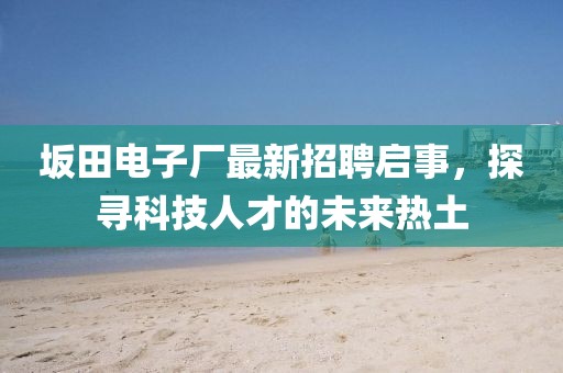 坂田電子廠最新招聘啟事，探尋科技人才的未來熱土