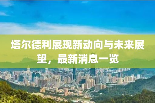 塔爾德利展現(xiàn)新動(dòng)向與未來(lái)展望，最新消息一覽