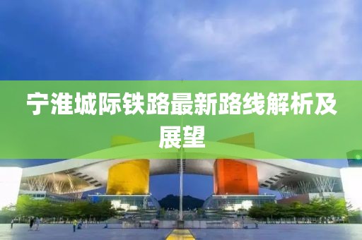 寧淮城際鐵路最新路線解析及展望