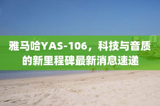 雅馬哈YAS-106，科技與音質(zhì)的新里程碑最新消息速遞