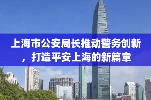 上海市公安局長推動警務(wù)創(chuàng)新，打造平安上海的新篇章