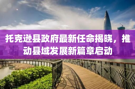托克遜縣政府最新任命揭曉，推動縣域發(fā)展新篇章啟動