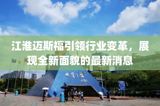 江淮邁斯福引領(lǐng)行業(yè)變革，展現(xiàn)全新面貌的最新消息