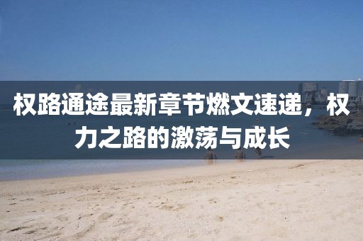 權路通途最新章節(jié)燃文速遞，權力之路的激蕩與成長