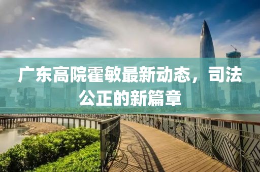 廣東高院霍敏最新動(dòng)態(tài)，司法公正的新篇章