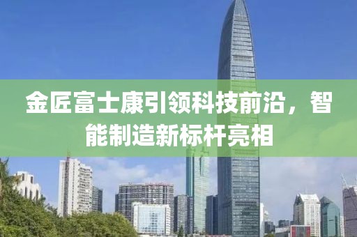 金匠富士康引領(lǐng)科技前沿，智能制造新標(biāo)桿亮相