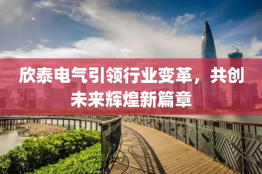 欣泰電氣引領(lǐng)行業(yè)變革，共創(chuàng)未來輝煌新篇章