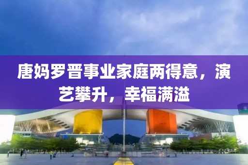 唐媽羅晉事業(yè)家庭兩得意，演藝攀升，幸福滿溢
